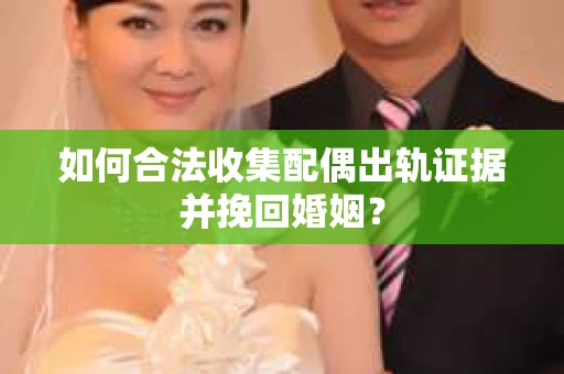 如何合法收集配偶出轨证据并挽回婚姻？