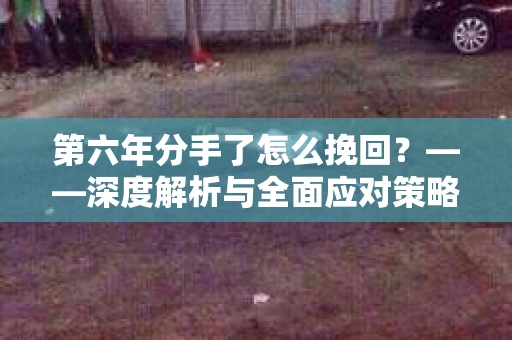第六年分手了怎么挽回？——深度解析与全面应对策略