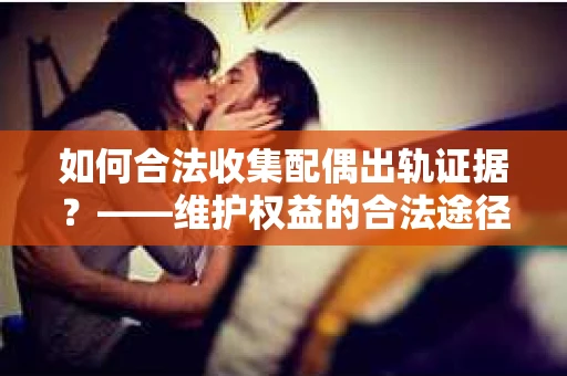 如何合法收集配偶出轨证据？——维护权益的合法途径