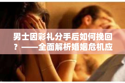 男士因彩礼分手后如何挽回？——全面解析婚姻危机应对策略