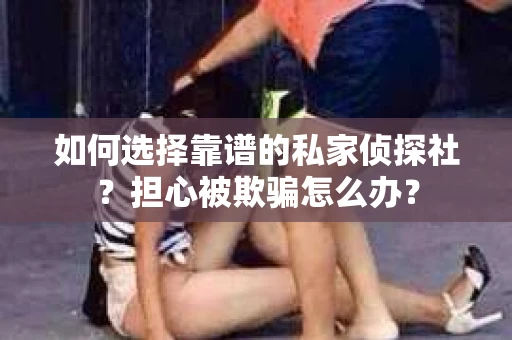 如何选择靠谱的私家侦探社？担心被欺骗怎么办？