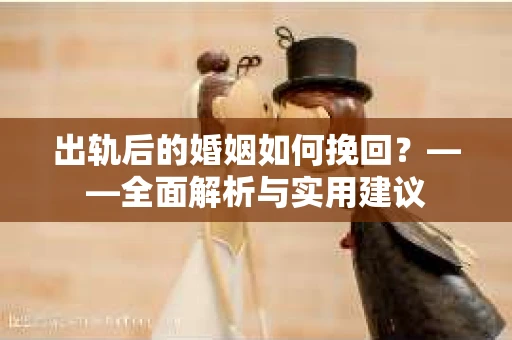 出轨后的婚姻如何挽回？——全面解析与实用建议