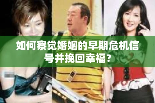 如何察觉婚姻的早期危机信号并挽回幸福？