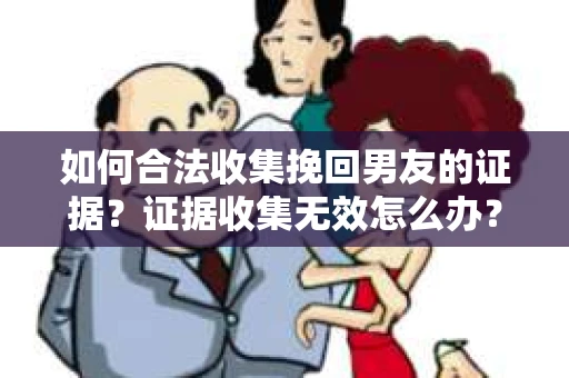 如何合法收集挽回男友的证据?证据收集无效怎么办? 如何合法收集挽回男友的证据?证据收集无效怎么办?