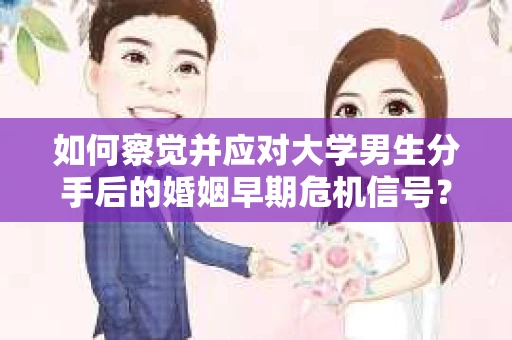 如何察觉并应对大学男生分手后的婚姻早期危机信号? 如何察觉并应对大学男生分手后的婚姻早期危机信号?