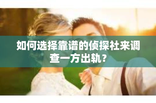 如何选择靠谱的侦探社来调查一方出轨？