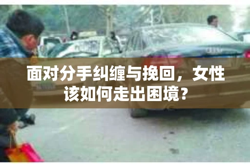 面对分手纠缠与挽回，女性该如何走出困境？