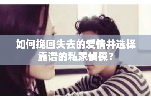 如何挽回失去的爱情并选择靠谱的私家侦探? 如何挽回失去的爱情并选择靠谱的私家侦探?