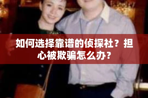 如何选择靠谱的侦探社？担心被欺骗怎么办？