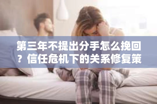 第三年不提出分手怎么挽回？信任危机下的关系修复策略
