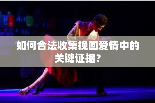 如何合法收集挽回爱情中的关键证据？