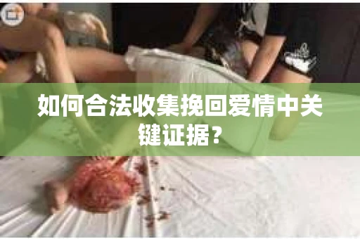 如何合法收集挽回爱情中关键证据？
