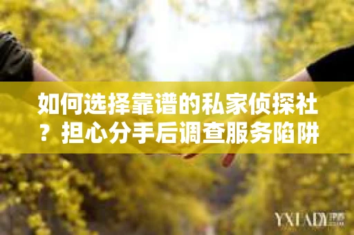 如何选择靠谱的私家侦探社？担心分手后调查服务陷阱怎么办？