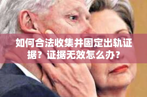 如何合法收集并固定出轨证据？证据无效怎么办？