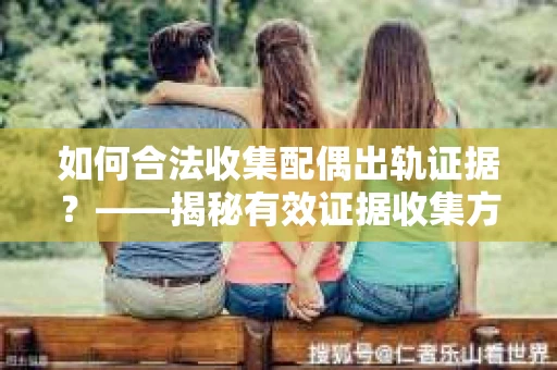 如何合法收集配偶出轨证据？——揭秘有效证据收集方案