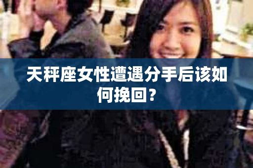 天秤座女性遭遇分手后该如何挽回？