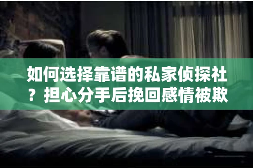 如何选择靠谱的私家侦探社？担心分手后挽回感情被欺骗怎么办？