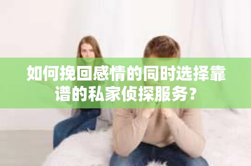 如何挽回感情的同时选择靠谱的私家侦探服务？