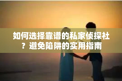 如何选择靠谱的私家侦探社？避免陷阱的实用指南