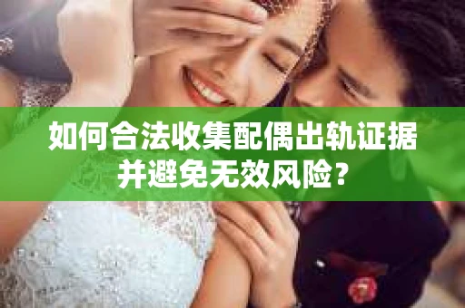如何合法收集配偶出轨证据并避免无效风险？