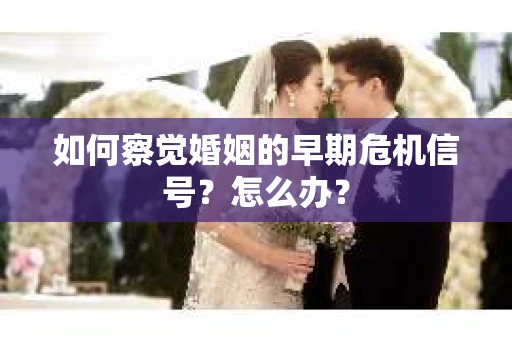 如何察觉婚姻的早期危机信号？怎么办？