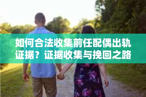 如何合法收集前任配偶出轨证据？证据收集与挽回之路怎么办？