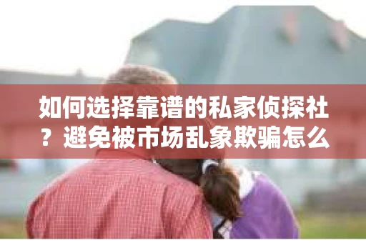 如何选择靠谱的私家侦探社？避免被市场乱象欺骗怎么办？