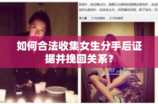 如何合法收集女生分手后证据并挽回关系？