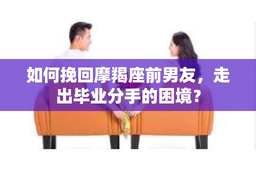 如何挽回摩羯座前男友，走出毕业分手的困境？