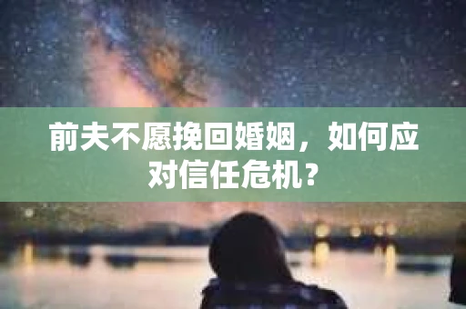 前夫不愿挽回婚姻，如何应对信任危机？