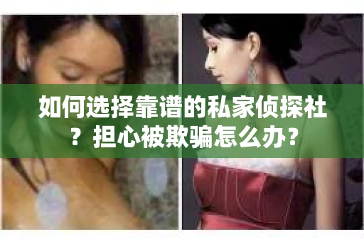 如何选择靠谱的私家侦探社？担心被欺骗怎么办？