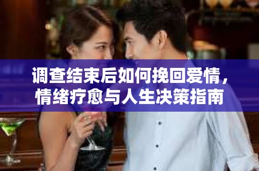 调查结束后如何挽回爱情，情绪疗愈与人生决策指南