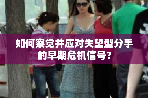 如何察觉并应对失望型分手的早期危机信号? 如何察觉并应对失望型分手的早期危机信号?