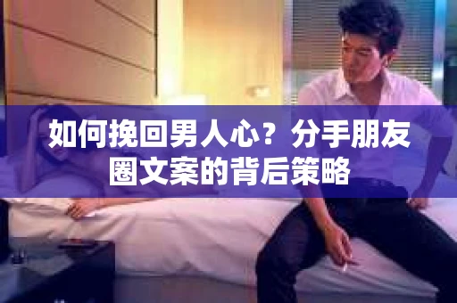如何挽回男人心？分手朋友圈文案的背后策略