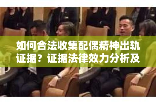 如何合法收集配偶精神出轨证据？证据法律效力分析及合法取证方法