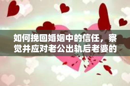 如何挽回婚姻中的信任，察觉并应对老公出轨后老婆的危机信号