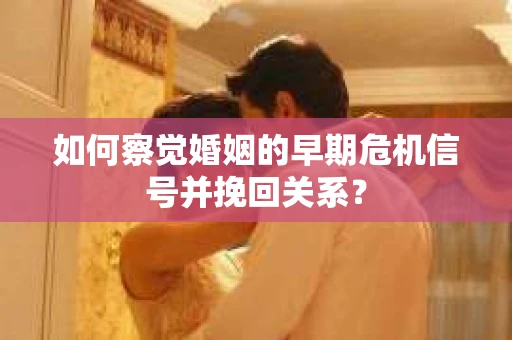 如何察觉婚姻的早期危机信号并挽回关系？