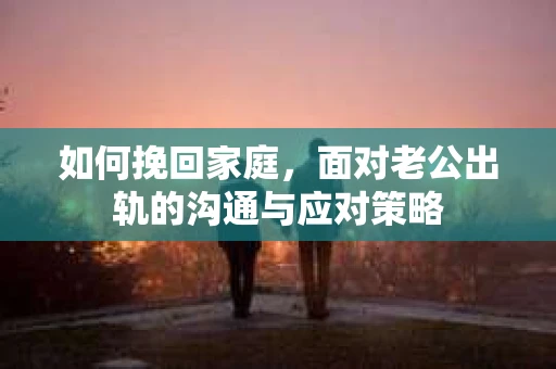 如何挽回家庭，面对老公出轨的沟通与应对策略
