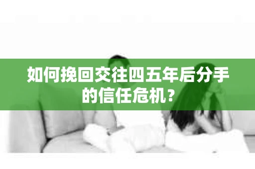如何挽回交往四五年后分手的信任危机？