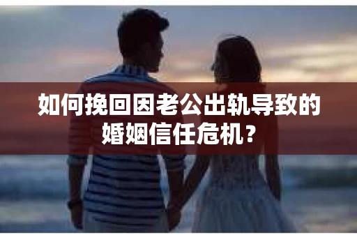 如何挽回因老公出轨导致的婚姻信任危机？