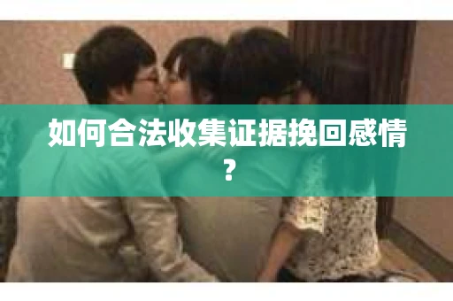 如何合法收集证据挽回感情？