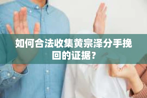 如何合法收集黄宗泽分手挽回的证据？