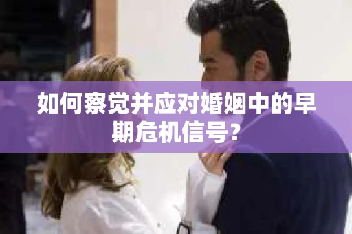 如何察觉并应对婚姻中的早期危机信号？