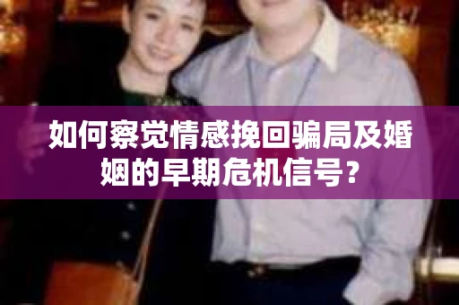 如何察觉情感挽回骗局及婚姻的早期危机信号？