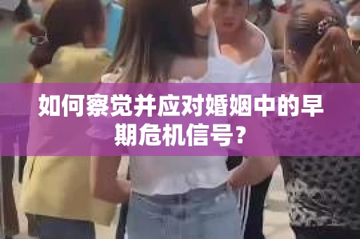如何察觉并应对婚姻中的早期危机信号？
