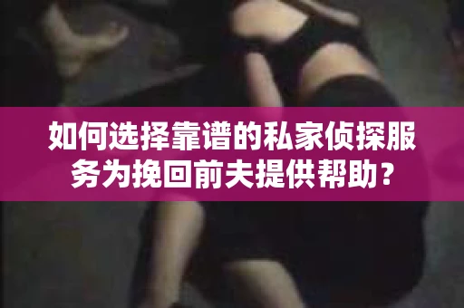 如何选择靠谱的私家侦探服务为挽回前夫提供帮助？