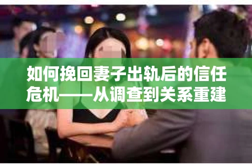 如何挽回妻子出轨后的信任危机——从调查到关系重建的全方位指南
