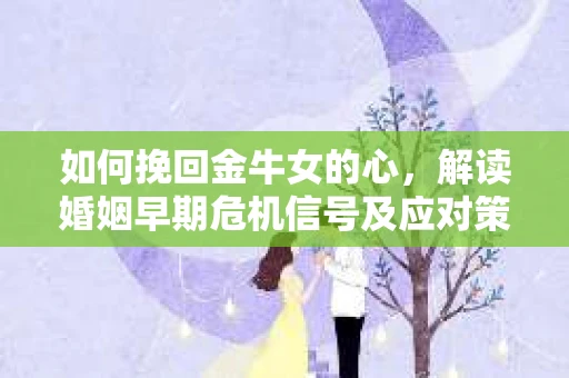如何挽回金牛女的心，解读婚姻早期危机信号及应对策略