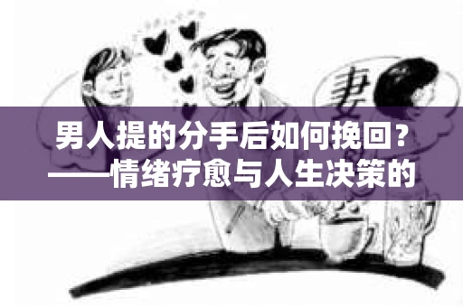 男人提的分手后如何挽回？——情绪疗愈与人生决策的干货指南