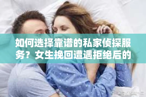 如何选择靠谱的私家侦探服务？女生挽回遭遇拒绝后的调查怎么办？